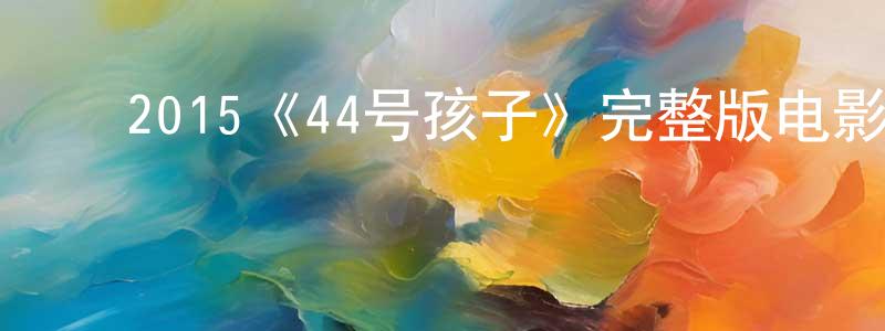 蔡丽娇的动漫综艺大全,2015《44号孩子》完整版电影/在线观看/百度云-美剧天堂